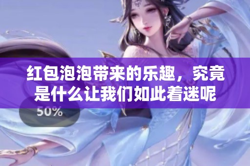 红包泡泡带来的乐趣，究竟是什么让我们如此着迷呢