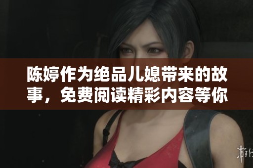 陈婷作为绝品儿媳带来的故事，免费阅读精彩内容等你来发现