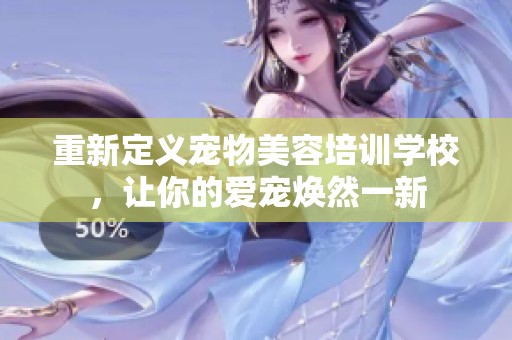 重新定义宠物美容培训学校，让你的爱宠焕然一新