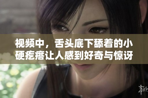 视频中，舌头底下舔着的小硬疙瘩让人感到好奇与惊讶