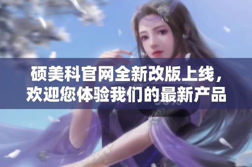 硕美科官网全新改版上线，欢迎您体验我们的最新产品与服务