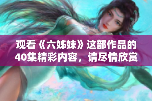 观看《六姊妹》这部作品的40集精彩内容，请尽情欣赏！
