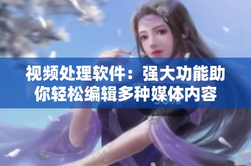 视频处理软件：强大功能助你轻松编辑多种媒体内容