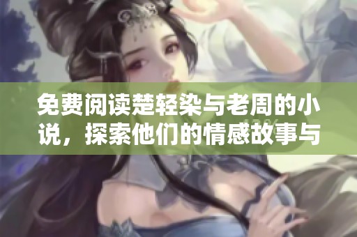 免费阅读楚轻染与老周的小说，探索他们的情感故事与奇幻旅程