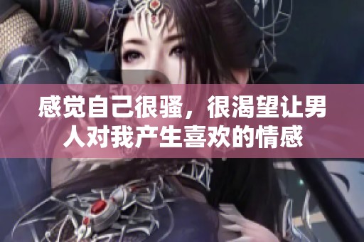 感觉自己很骚，很渴望让男人对我产生喜欢的情感