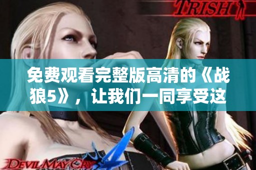 免费观看完整版高清的《战狼5》，让我们一同享受这部精彩影片