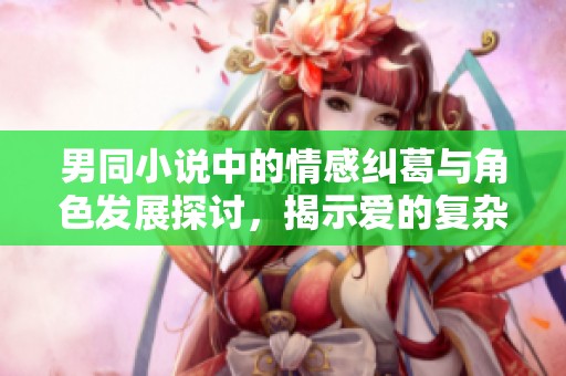 男同小说中的情感纠葛与角色发展探讨，揭示爱的复杂与真实