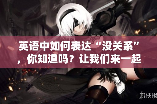英语中如何表达“没关系”，你知道吗？让我们来一起看看吧！