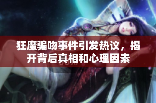 狂魔骗吻事件引发热议，揭开背后真相和心理因素