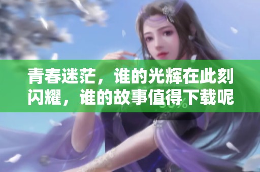 青春迷茫，谁的光辉在此刻闪耀，谁的故事值得下载呢？