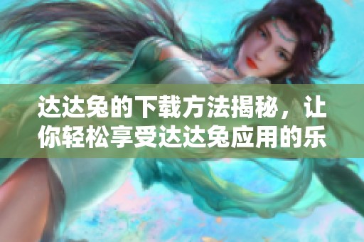 达达兔的下载方法揭秘，让你轻松享受达达兔应用的乐趣