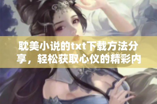 耽美小说的txt下载方法分享，轻松获取心仪的精彩内容