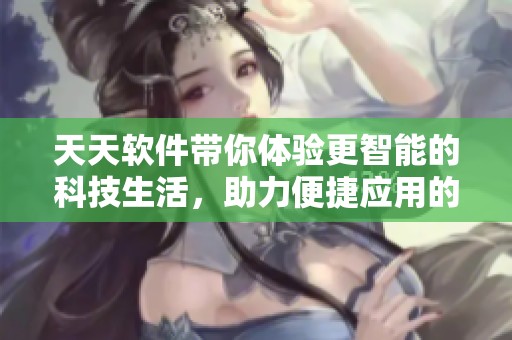 天天软件带你体验更智能的科技生活，助力便捷应用的日常使用