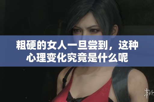 粗硬的女人一旦尝到，这种心理变化究竟是什么呢