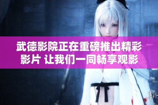 武德影院正在重磅推出精彩影片 让我们一同畅享观影乐趣
