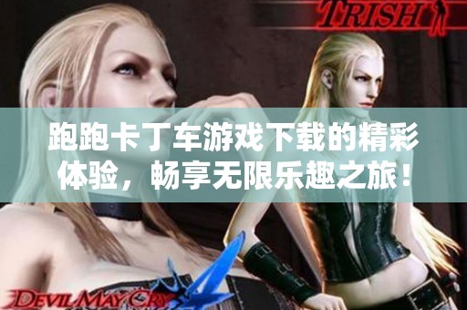 跑跑卡丁车游戏下载的精彩体验，畅享无限乐趣之旅！