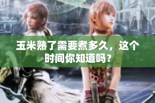 玉米熟了需要煮多久，这个时间你知道吗？