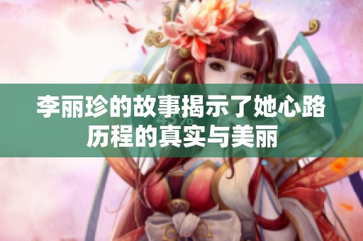 李丽珍的故事揭示了她心路历程的真实与美丽