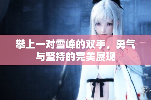 攀上一对雪峰的双手，勇气与坚持的完美展现
