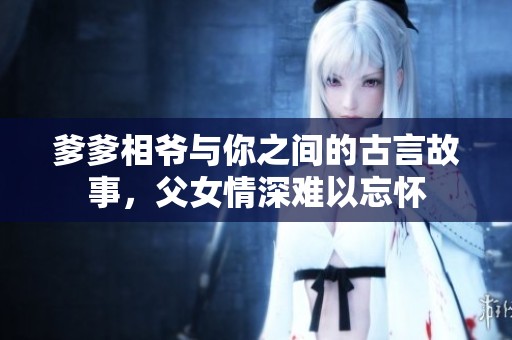 爹爹相爷与你之间的古言故事，父女情深难以忘怀