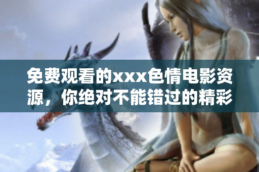 免费观看的xxx**电影资源，你绝对不能错过的精彩内容