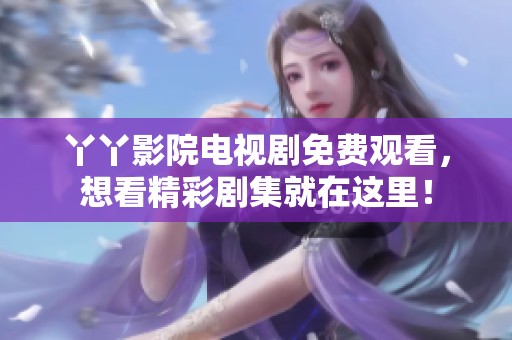 丫丫影院电视剧免费观看，想看精彩剧集就在这里！