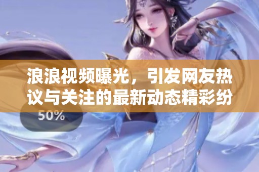 浪浪视频曝光，引发网友热议与关注的最新动态精彩纷呈