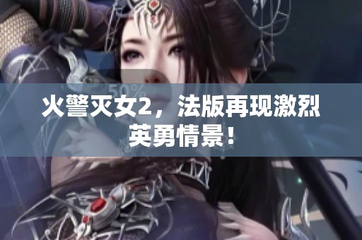 火警灭女2，法版再现激烈英勇情景！