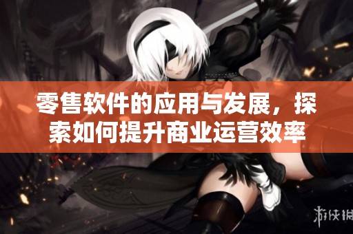 零售软件的应用与发展，探索如何提升商业运营效率
