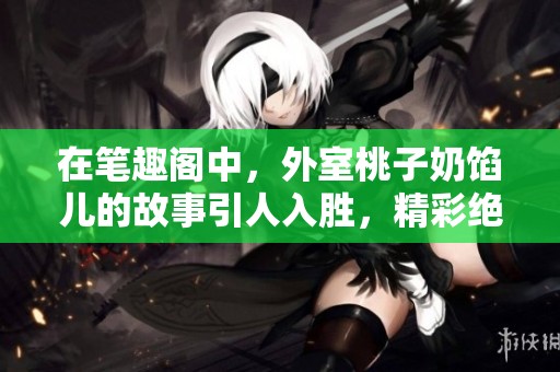 在笔趣阁中，外室桃子奶馅儿的故事引人入胜，精彩绝伦！