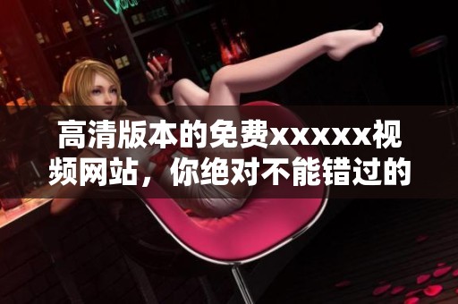 高清版本的免费xxxxx视频网站，你绝对不能错过的精彩内容