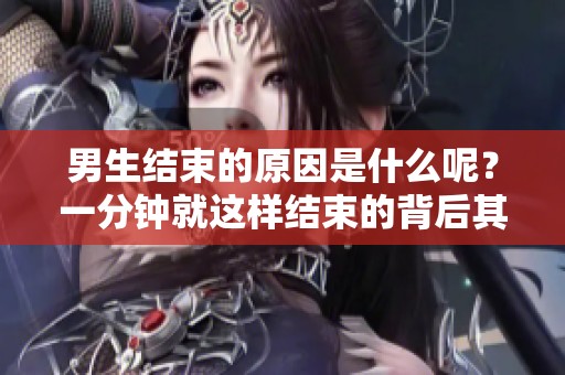 男生结束的原因是什么呢？一分钟就这样结束的背后其实有这些因素！