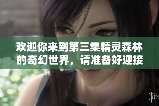 欢迎你来到第三集精灵森林的奇幻世界，请准备好迎接全新冒险