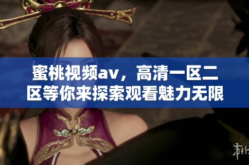蜜桃视频**，高清一区二区等你来探索观看魅力无限的精彩内容