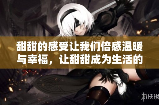 甜甜的感受让我们倍感温暖与幸福，让甜甜成为生活的调味品
