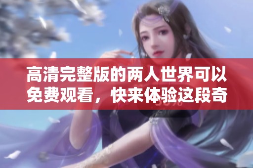 高清完整版的两人世界可以免费观看，快来体验这段奇妙旅程吧