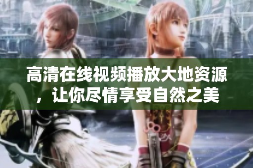 高清在线视频播放大地资源，让你尽情享受自然之美