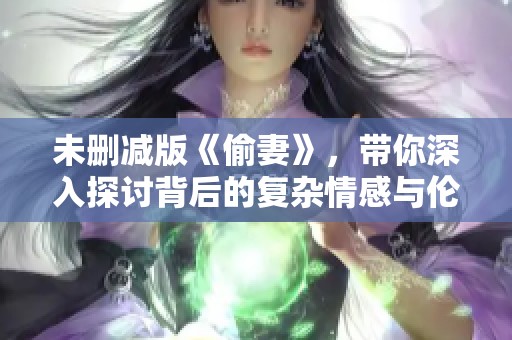 未删减版《偷妻》，带你深入探讨背后的复杂情感与伦理困境