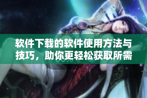 软件下载的软件使用方法与技巧，助你更轻松获取所需应用程序