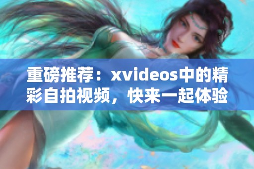 重磅推荐：xvideos中的精彩自拍视频，快来一起体验吧！