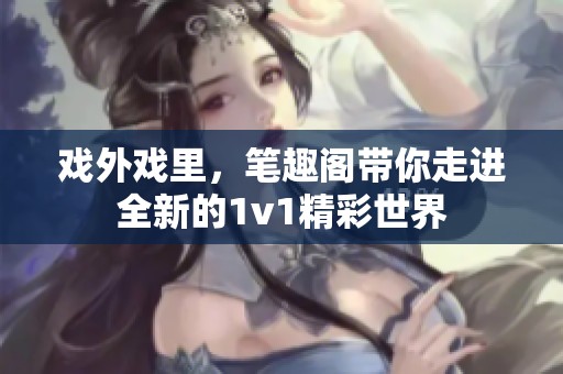 戏外戏里，笔趣阁带你走进全新的1v1精彩世界