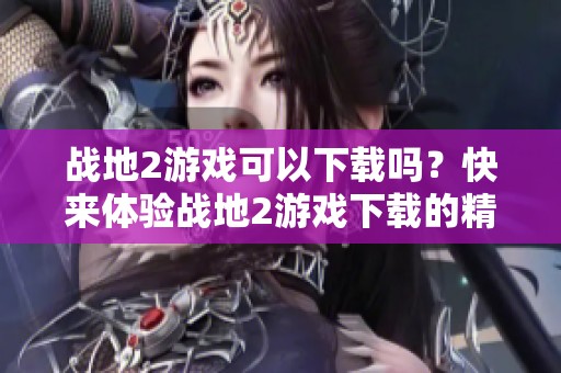 战地2游戏可以下载吗？快来体验战地2游戏下载的精彩内容吧！