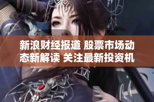 新浪财经报道 股票市场动态新解读 关注最新投资机会与风险分析