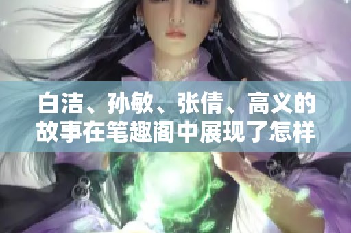 白洁、孙敏、张倩、高义的故事在笔趣阁中展现了怎样的情感与成长呢