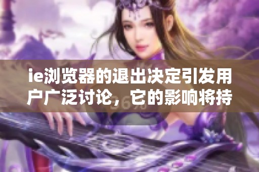 ie浏览器的退出决定引发用户广泛讨论，它的影响将持续多久呢