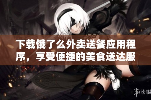 下载饿了么外卖送餐应用程序，享受便捷的美食送达服务