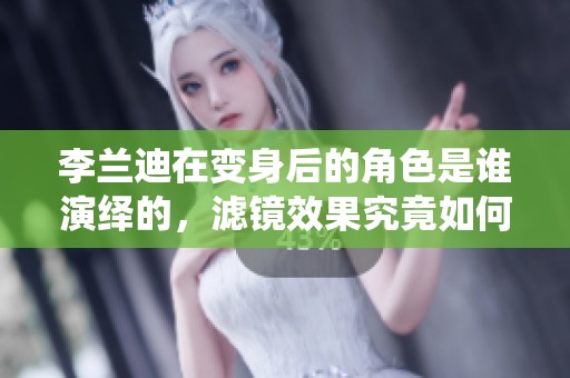 李兰迪在变身后的角色是谁演绎的，滤镜效果究竟如何呢