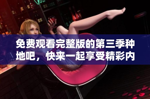 免费观看完整版的第三季种地吧，快来一起享受精彩内容吧