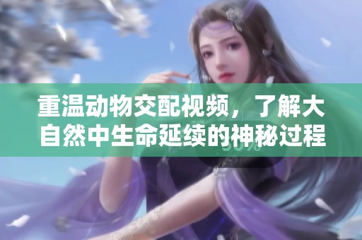 重温动物交配视频，了解大自然中生命延续的神秘过程
