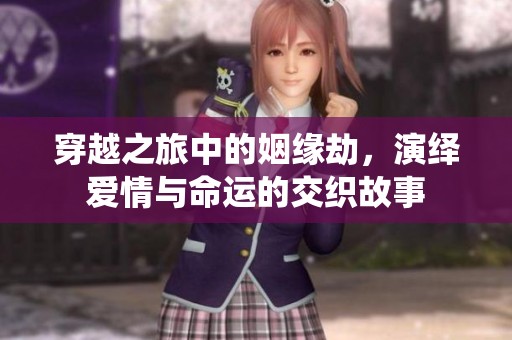 穿越之旅中的姻缘劫，演绎爱情与命运的交织故事